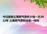 今日更新公寓燃?xì)赓M(fèi)多少錢(qián)一方2022年 公寓燃?xì)赓M(fèi)和住宅一樣嗎