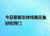今日更新怎樣燉黃花魚好吃竅門
