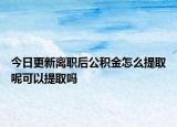 今日更新離職后公積金怎么提取呢可以提取嗎