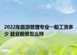 2022年旅游管理專業(yè)一般工資多少 就業(yè)前景怎么樣