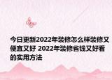 今日更新2022年裝修怎么樣裝修又便宜又好 2022年裝修省錢又好看的實用方法