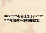 2022年年5月喬遷選日子 2022年年5月搬家入住新房的吉日