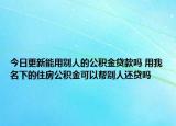 今日更新能用別人的公積金貸款嗎 用我名下的住房公積金可以幫別人還貸嗎