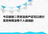 今日更新二手房沒(méi)房產(chǎn)證可以進(jìn)行買(mǎi)賣(mài)嗎有沒(méi)有個(gè)人說(shuō)說(shuō)的