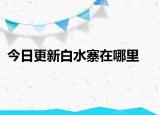 今日更新白水寨在哪里