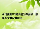 今日更新??房子的公攤面積一般是多少有沒(méi)有規(guī)定