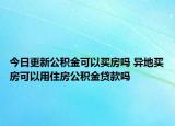 今日更新公積金可以買(mǎi)房嗎 異地買(mǎi)房可以用住房公積金貸款嗎