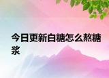 今日更新白糖怎么熬糖漿