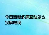 今日更新多屏互動怎么投屏電視