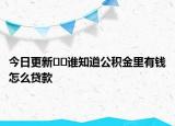 今日更新??誰知道公積金里有錢怎么貸款