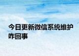 今日更新微信系統(tǒng)維護(hù)咋回事