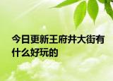 今日更新王府井大街有什么好玩的