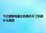 今日更新電腦主機箱開不了機是什么原因