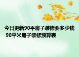 今日更新90平房子裝修要多少錢 90平米房子裝修預(yù)算表