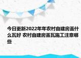 今日更新2022年年農(nóng)村自建房蓋什么瓦好 農(nóng)村自建房蓋瓦施工注意哪些