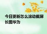 今日更新怎么滾動(dòng)截屏長(zhǎng)圖華為