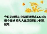 今日更新格力空調(diào)睡眠模式1234選哪個最好 格力大三匹空調(diào)1小時幾度電