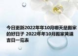 今日更新2022年年10月哪天是搬家的好日子 2022年年10月搬家黃道吉日一覽表