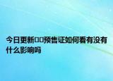 今日更新??預(yù)售證如何看有沒有什么影響嗎