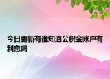 今日更新有誰(shuí)知道公積金賬戶(hù)有利息嗎