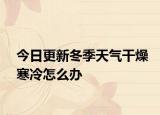 今日更新冬季天氣干燥寒冷怎么辦