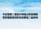 今日更新二套房怎樣提公積金婚前買房婚后再貸款買房算是二套房嗎