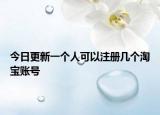 今日更新一個人可以注冊幾個淘寶賬號