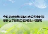 今日更新我想提取住房公積金時需要什么手續(xù)能否委托別人代取呢