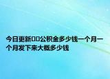 今日更新??公積金多少錢一個月一個月發(fā)下來大概多少錢