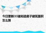 今日更新??誰知道房子建筑面積怎么算