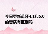 今日更新藍(lán)牙4.1和5.0的音質(zhì)有區(qū)別嗎
