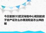 今日更新??武漢綠地中心規(guī)劃的房子房產(chǎn)證怎么辦理流程是怎么樣的呢