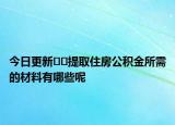 今日更新??提取住房公積金所需的材料有哪些呢