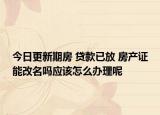 今日更新期房 貸款已放 房產證能改名嗎應該怎么辦理呢