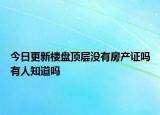 今日更新樓盤頂層沒(méi)有房產(chǎn)證嗎有人知道嗎