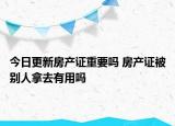 今日更新房產(chǎn)證重要嗎 房產(chǎn)證被別人拿去有用嗎