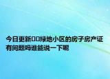 今日更新??綠地小區(qū)的房子房產(chǎn)證有問題嗎誰能說一下呢