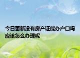 今日更新沒(méi)有房產(chǎn)證能辦戶口嗎應(yīng)該怎么辦理呢