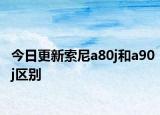 今日更新索尼a80j和a90j區(qū)別