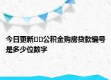 今日更新??公積金購房貸款編號是多少位數(shù)字