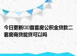 今日更新??首套房公積金貸款二套房商貸能貸可以嗎