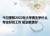今日更新2022年大學男生學什么專業(yè)好找工作 就業(yè)前景好