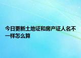 今日更新土地證和房產(chǎn)證人名不一樣怎么算