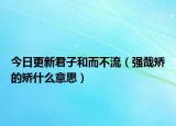 今日更新君子和而不流（強(qiáng)哉矯的矯什么意思）