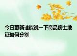 今日更新誰(shuí)能說(shuō)一下商品房土地證如何分割