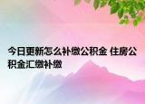 今日更新怎么補繳公積金 住房公積金匯繳補繳