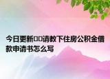 今日更新??請(qǐng)教下住房公積金借款申請(qǐng)書怎么寫