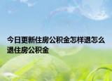 今日更新住房公積金怎樣退怎么退住房公積金