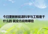 今日更新新能源科學(xué)與工程是干什么的 就業(yè)方向有哪些