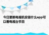 今日更新電視機安裝什么app可以看電視臺節(jié)目